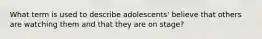 What term is used to describe adolescents' believe that others are watching them and that they are on stage?