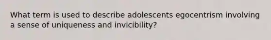 What term is used to describe adolescents egocentrism involving a sense of uniqueness and invicibility?