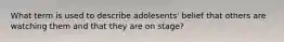 What term is used to describe adolesents' belief that others are watching them and that they are on stage?