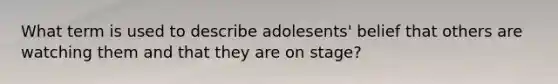 What term is used to describe adolesents' belief that others are watching them and that they are on stage?