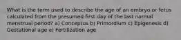 What is the term used to describe the age of an embryo or fetus calculated from the presumed first day of the last normal menstrual period? a) Conceptus b) Primordium c) Epigenesis d) Gestational age e) Fertilization age