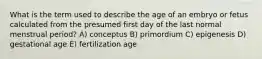 What is the term used to describe the age of an embryo or fetus calculated from the presumed first day of the last normal menstrual period? A) conceptus B) primordium C) epigenesis D) gestational age E) fertilization age