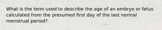 What is the term used to describe the age of an embryo or fetus calculated from the presumed first day of the last normal menstrual period?