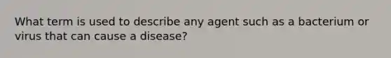 What term is used to describe any agent such as a bacterium or virus that can cause a disease?