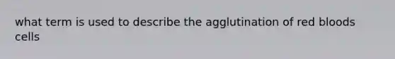 what term is used to describe the agglutination of red bloods cells