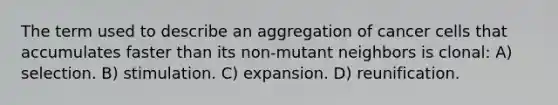 The term used to describe an aggregation of cancer cells that accumulates faster than its non-mutant neighbors is clonal: A) selection. B) stimulation. C) expansion. D) reunification.