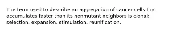 The term used to describe an aggregation of cancer cells that accumulates faster than its nonmutant neighbors is clonal: selection. expansion. stimulation. reunification.