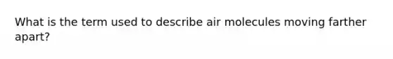 What is the term used to describe air molecules moving farther apart?