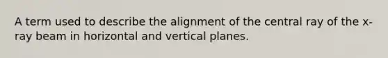 A term used to describe the alignment of the central ray of the x-ray beam in horizontal and vertical planes.