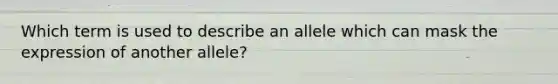 Which term is used to describe an allele which can mask the expression of another allele?