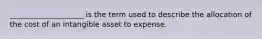 ____________________ is the term used to describe the allocation of the cost of an intangible asset to expense.