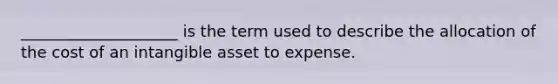 ____________________ is the term used to describe the allocation of the cost of an intangible asset to expense.