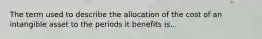 The term used to describe the allocation of the cost of an intangible asset to the periods it benefits is...