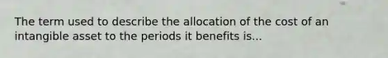 The term used to describe the allocation of the cost of an intangible asset to the periods it benefits is...