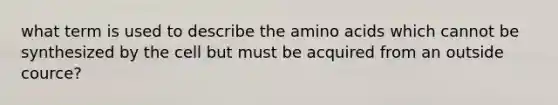 what term is used to describe the amino acids which cannot be synthesized by the cell but must be acquired from an outside cource?