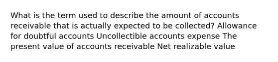 What is the term used to describe the amount of accounts receivable that is actually expected to be collected? Allowance for doubtful accounts Uncollectible accounts expense The present value of accounts receivable Net realizable value