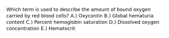 Which term is used to describe the amount of bound oxygen carried by red blood cells? A.) Oxycontin B.) Global hematuria content C.) Percent hemoglobin saturation D.) Dissolved oxygen concentration E.) Hematocrit