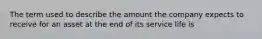 The term used to describe the amount the company expects to receive for an asset at the end of its service life is