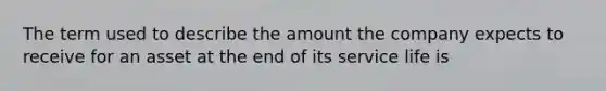 The term used to describe the amount the company expects to receive for an asset at the end of its service life is