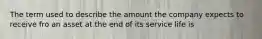 The term used to describe the amount the company expects to receive fro an asset at the end of its service life is