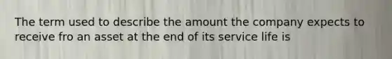 The term used to describe the amount the company expects to receive fro an asset at the end of its service life is