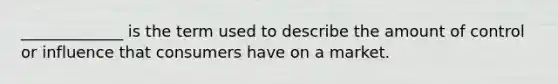 _____________ is the term used to describe the amount of control or influence that consumers have on a market.