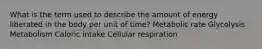 What is the term used to describe the amount of energy liberated in the body per unit of time? Metabolic rate Glycolysis Metabolism Caloric intake Cellular respiration