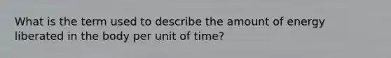 What is the term used to describe the amount of energy liberated in the body per unit of time?