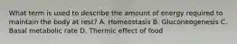 What term is used to describe the amount of energy required to maintain the body at rest? A. Homeostasis B. Gluconeogenesis C. Basal metabolic rate D. Thermic effect of food
