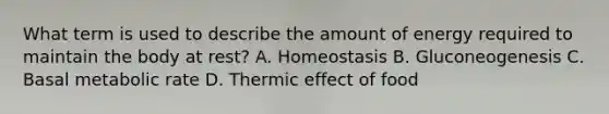 What term is used to describe the amount of energy required to maintain the body at rest? A. Homeostasis B. Gluconeogenesis C. Basal metabolic rate D. Thermic effect of food