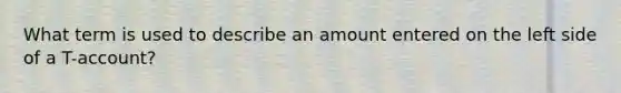 What term is used to describe an amount entered on the left side of a T-account?