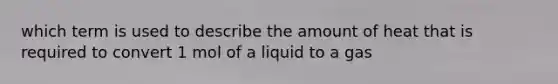 which term is used to describe the amount of heat that is required to convert 1 mol of a liquid to a gas