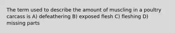 The term used to describe the amount of muscling in a poultry carcass is A) defeathering B) exposed flesh C) fleshing D) missing parts