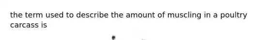 the term used to describe the amount of muscling in a poultry carcass is