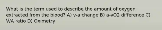 What is the term used to describe the amount of oxygen extracted from <a href='https://www.questionai.com/knowledge/k7oXMfj7lk-the-blood' class='anchor-knowledge'>the blood</a>? A) v-a change B) a-vO2 difference C) V/A ratio D) Oximetry