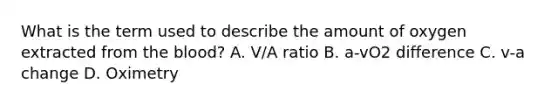 What is the term used to describe the amount of oxygen extracted from the blood? A. V/A ratio B. a-vO2 difference C. v-a change D. Oximetry