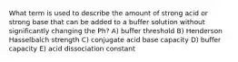 What term is used to describe the amount of strong acid or strong base that can be added to a buffer solution without significantly changing the Ph? A) buffer threshold B) Henderson Hasselbalch strength C) conjugate acid base capacity D) buffer capacity E) acid dissociation constant