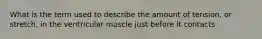 What is the term used to describe the amount of tension, or stretch, in the ventricular muscle just before it contacts