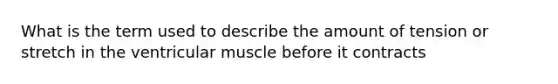 What is the term used to describe the amount of tension or stretch in the ventricular muscle before it contracts