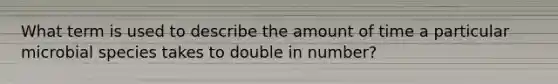 What term is used to describe the amount of time a particular microbial species takes to double in number?