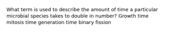 What term is used to describe the amount of time a particular microbial species takes to double in number? Growth time mitosis time generation time binary fission