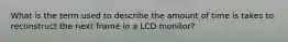 What is the term used to describe the amount of time is takes to reconstruct the next frame in a LCD monitor?