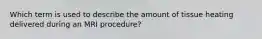 Which term is used to describe the amount of tissue heating delivered during an MRI procedure?