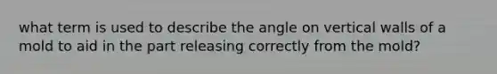 what term is used to describe the angle on vertical walls of a mold to aid in the part releasing correctly from the mold?