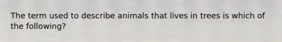 The term used to describe animals that lives in trees is which of the following?