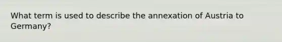 What term is used to describe the annexation of Austria to Germany?