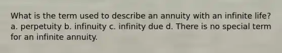 What is the term used to describe an annuity with an infinite life? a. perpetuity b. infinuity c. infinity due d. There is no special term for an infinite annuity.