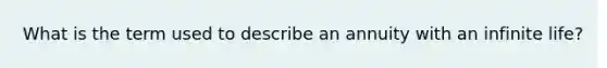 What is the term used to describe an annuity with an infinite life?
