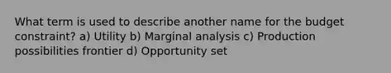 What term is used to describe another name for the budget constraint? a) Utility b) Marginal analysis c) Production possibilities frontier d) Opportunity set