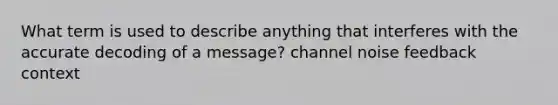 What term is used to describe anything that interferes with the accurate decoding of a message? channel noise feedback context